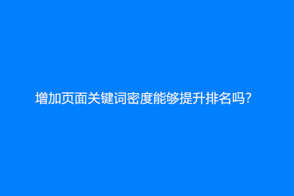 增加页面关键词密度能够提升排名吗？