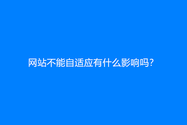 网站不能自适应有什么影响吗？