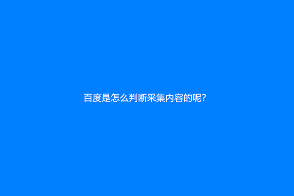 百度是怎么判断采集内容的呢？