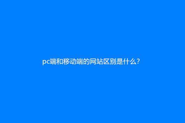 pc端和移动端的网站区别是什么？