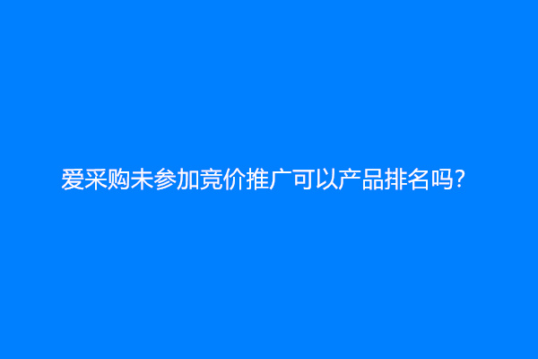 爱采购未参加竞价推广可以产品排名吗？