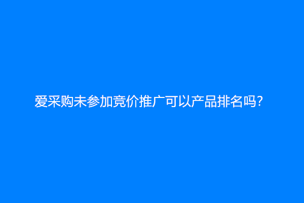 爱采购未参加竞价推广可以产品排名吗？