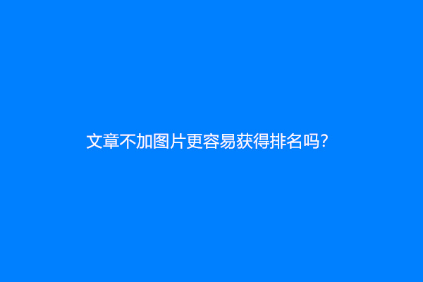 文章不加图片更容易获得排名吗？