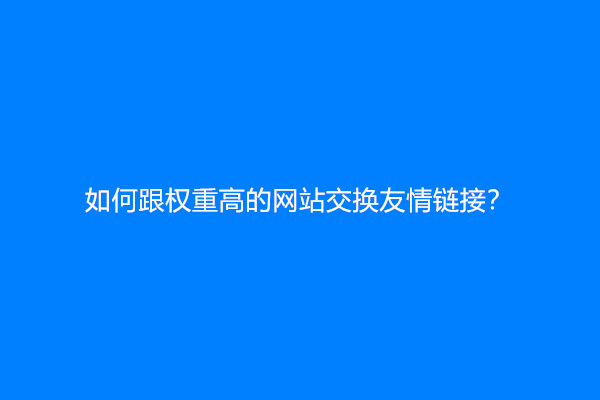如何跟权重高的网站交换友情链接？
