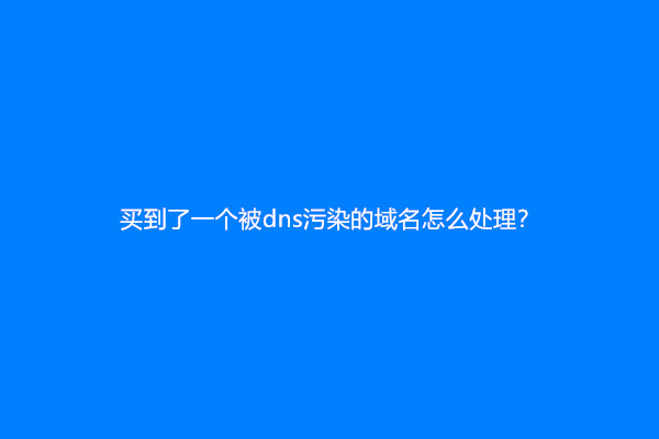 买到了一个被dns污染的域名怎么处理？