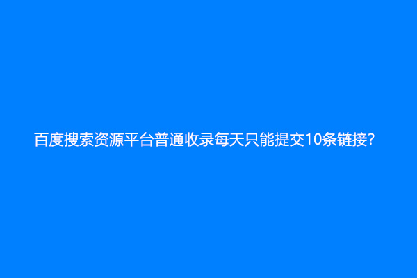 百度搜索资源平台普通收录每天只能提交10条链接？