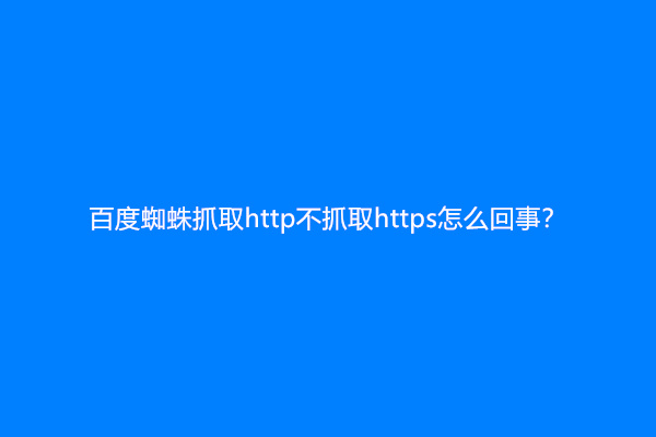百度蜘蛛抓取http不抓取https怎么回事？