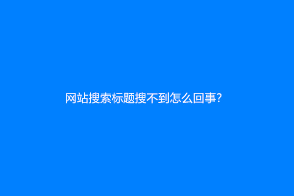 网站搜索标题搜不到怎么回事？
