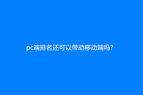 pc端排名还可以带动移动端吗？