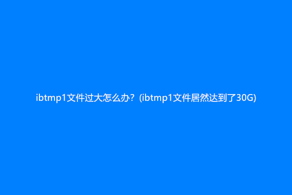 ibtmp1文件过大怎么办？(ibtmp1文件居然达到了30G)