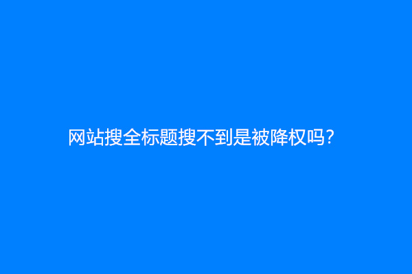 网站搜全标题搜不到是被降权吗？