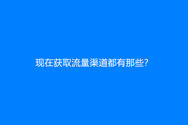 现在获取流量渠道都有那些？