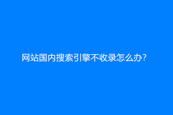 网站国内搜索引擎不收录怎么办？