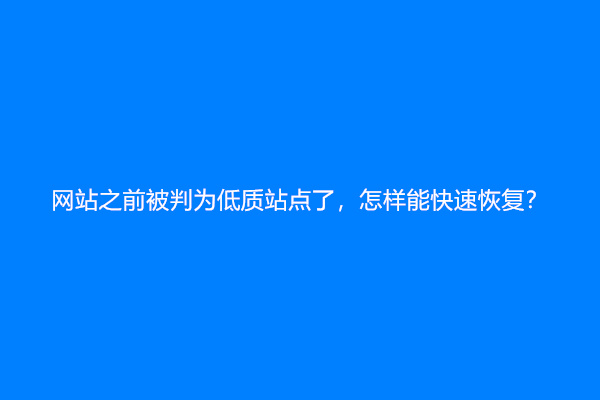 网站之前被判为低质站点了，怎样能快速恢复？