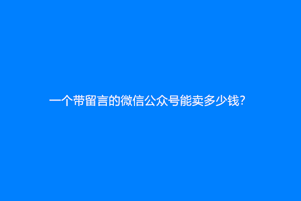一个带留言的微信公众号能卖多少钱？