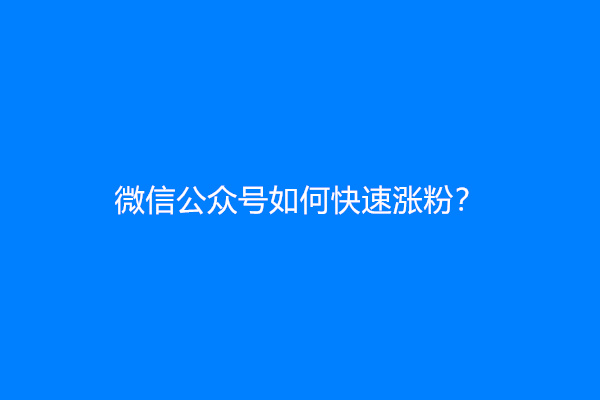 微信公众号如何快速涨粉？