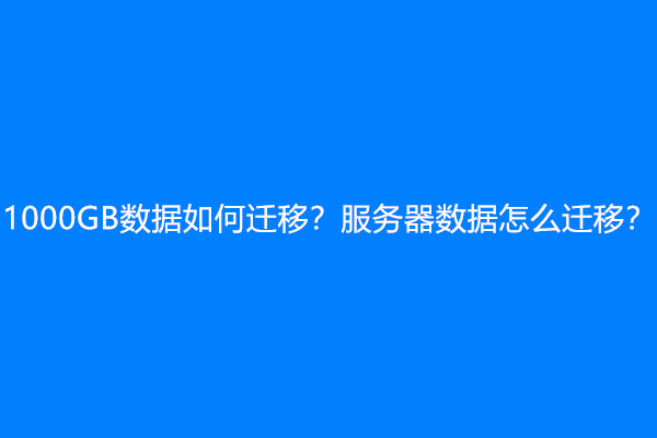 1000GB数据如何迁移？服务器数据怎么迁移？