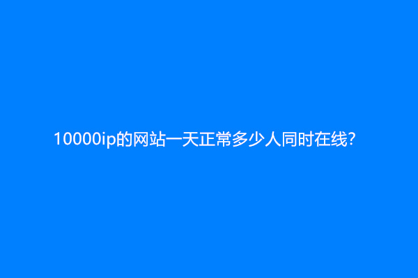 10000ip的网站一天正常多少人同时在线？