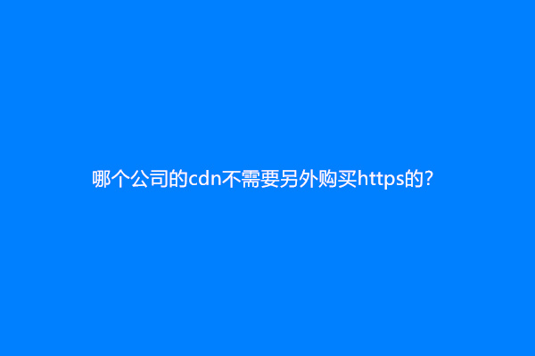哪个公司的cdn不需要另外购买https的？