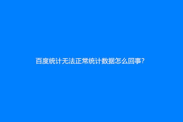 百度统计无法正常统计数据怎么回事？