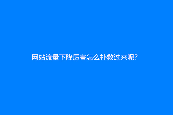网站流量下降厉害怎么补救过来呢？