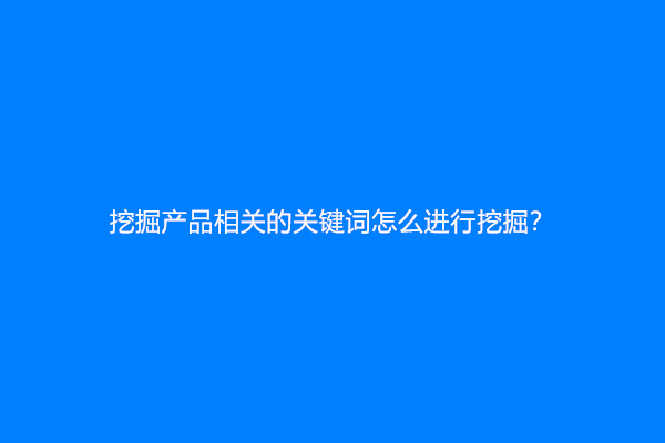 挖掘产品相关的关键词怎么进行挖掘？