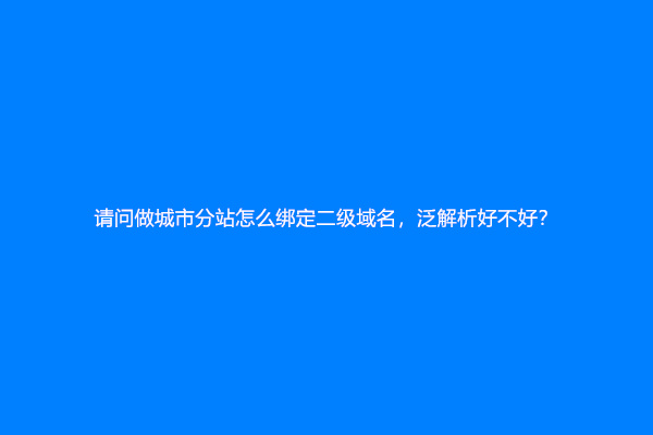 请问做城市分站怎么绑定二级域名，泛解析好不好？
