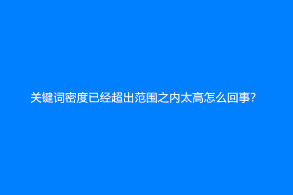 关键词密度已经超出范围之内太高怎么回事？