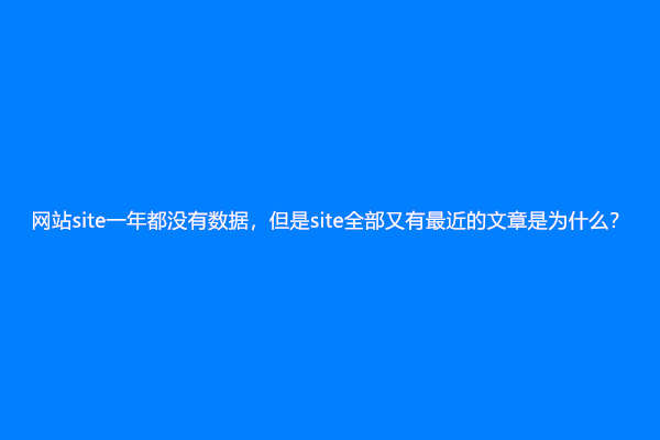 网站site一年都没有数据，但是site全部又有最近的文章是为什么？