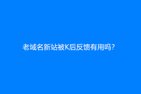 老域名新站被K后反馈有用吗？