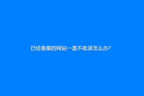 已经备案的网站一直不收录怎么办？