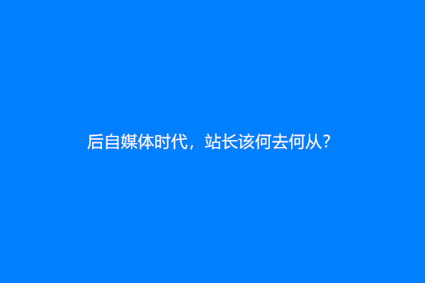 后自媒体时代，站长该何去何从？