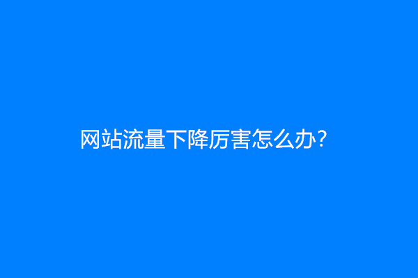 网站流量下降厉害怎么办？