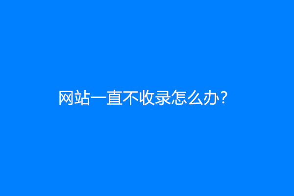 网站一直不收录怎么办？