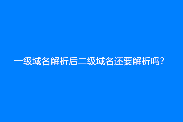 一级域名解析后二级域名还要解析吗？