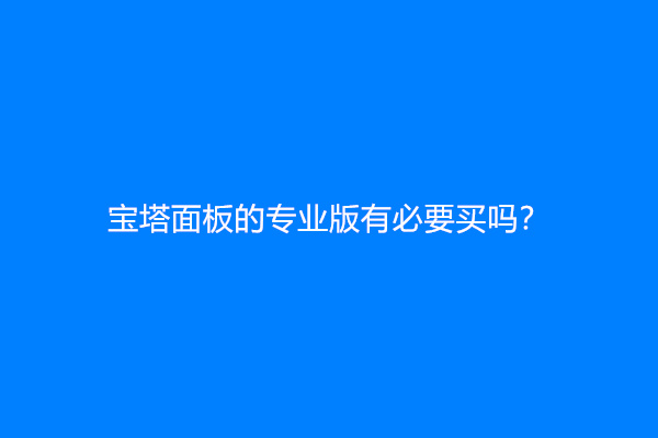 宝塔面板的专业版有必要买吗？有没人是用专业版的？