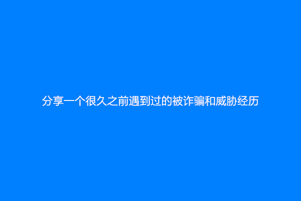 分享一个很久之前遇到过的被诈骗和威胁经历
