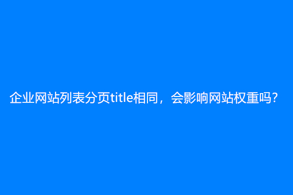 企业网站列表分页title相同，会影响网站权重吗？
