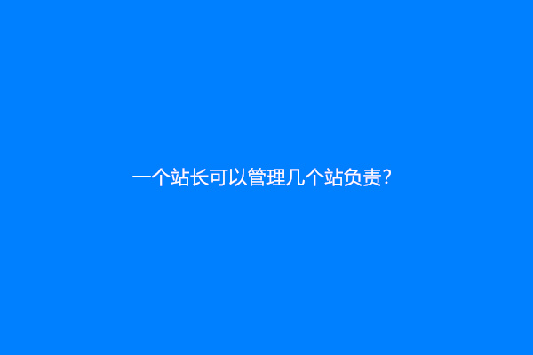一个站长可以管理几个站负责？