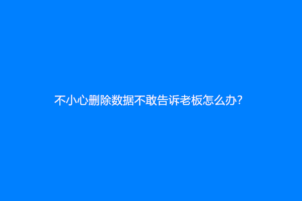 不小心删除数据不敢告诉老板怎么办？
