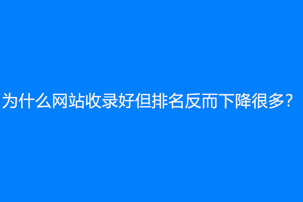 为什么网站收录好但排名反而下降很多？
