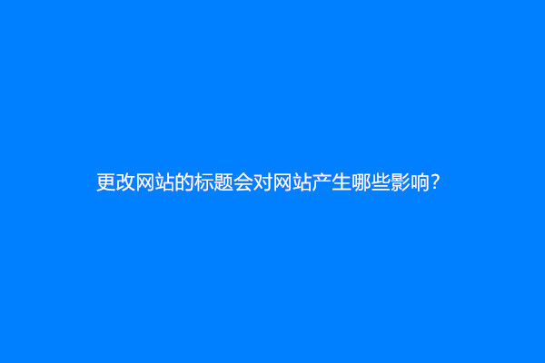 更改网站的标题会对网站产生哪些影响？