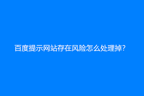百度提示网站存在风险怎么处理掉？