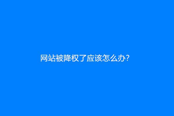 网站被降权了应该怎么办？