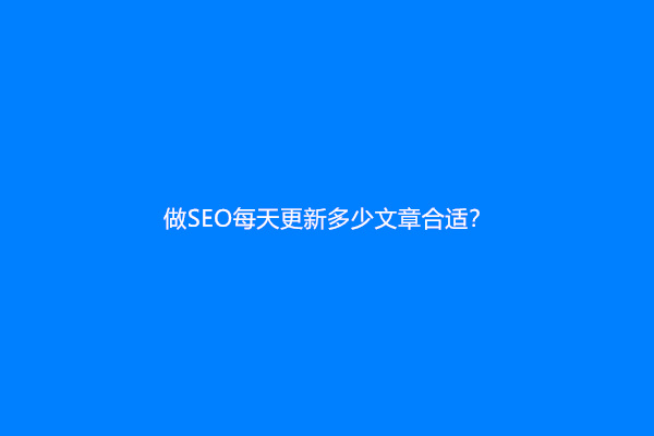 做SEO每天更新多少文章合适？