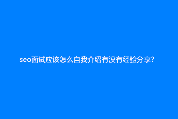 seo面试应该怎么自我介绍有没有经验分享？