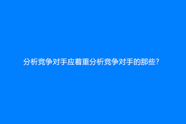 分析竞争对手应着重分析竞争对手的那些？