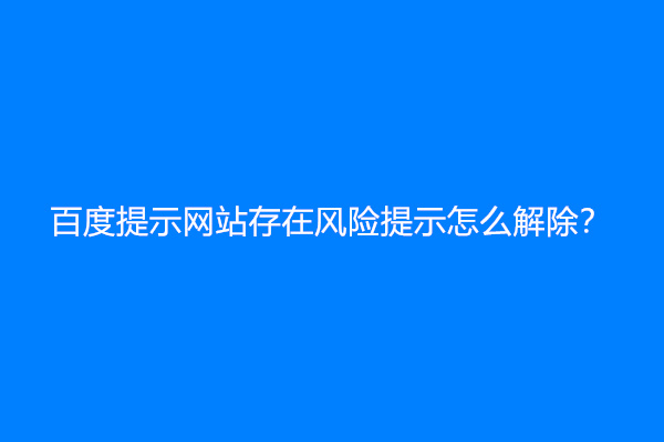 百度提示网站存在风险提示怎么解除？