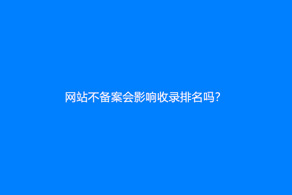 网站不备案会影响收录排名吗？