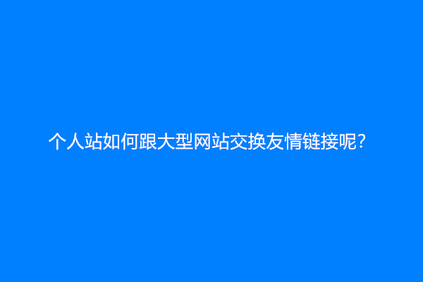 个人站如何跟大型网站交换友情链接呢？